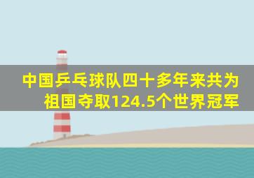 中国乒乓球队四十多年来共为祖国夺取124.5个世界冠军