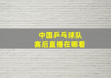 中国乒乓球队赛后直播在哪看