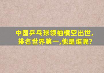 中国乒乓球领袖横空出世,排名世界第一,他是谁呢?