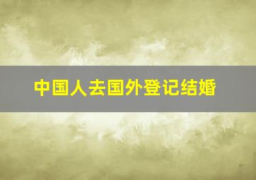 中国人去国外登记结婚