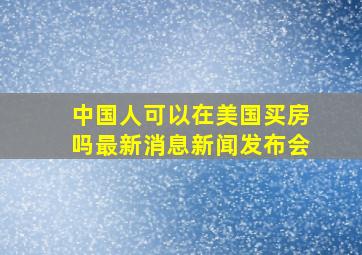 中国人可以在美国买房吗最新消息新闻发布会