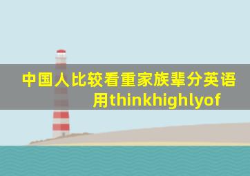 中国人比较看重家族辈分英语用thinkhighlyof