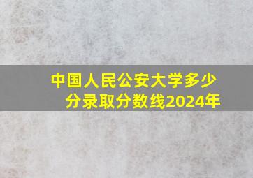 中国人民公安大学多少分录取分数线2024年