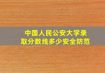 中国人民公安大学录取分数线多少安全防范