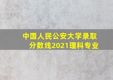 中国人民公安大学录取分数线2021理科专业