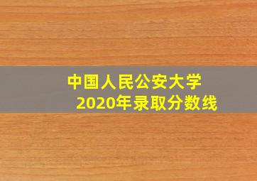 中国人民公安大学 2020年录取分数线