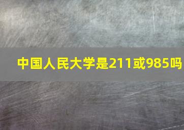 中国人民大学是211或985吗