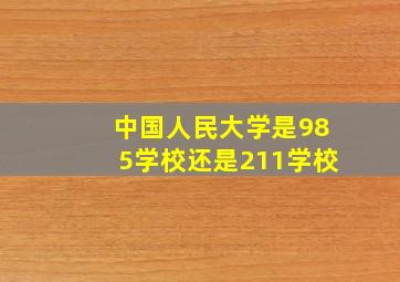 中国人民大学是985学校还是211学校