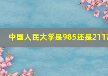 中国人民大学是985还是211?