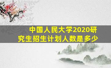 中国人民大学2020研究生招生计划人数是多少