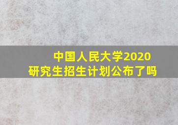 中国人民大学2020研究生招生计划公布了吗