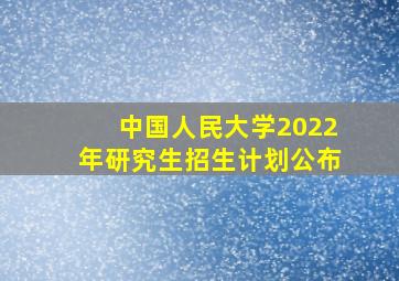 中国人民大学2022年研究生招生计划公布