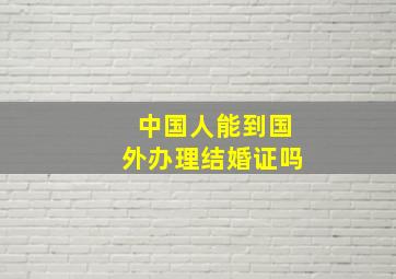 中国人能到国外办理结婚证吗