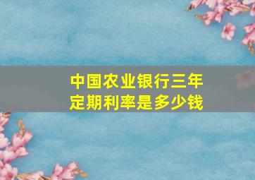 中国农业银行三年定期利率是多少钱