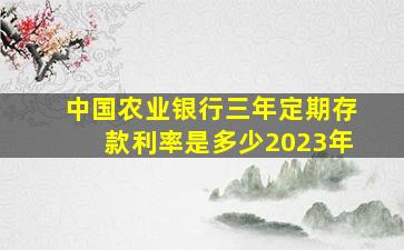 中国农业银行三年定期存款利率是多少2023年