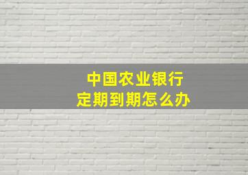 中国农业银行定期到期怎么办