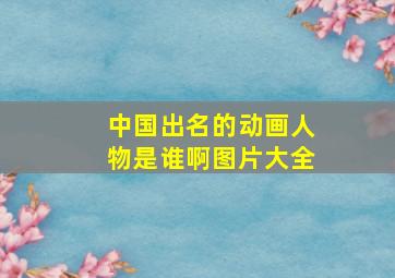 中国出名的动画人物是谁啊图片大全