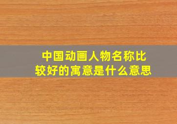 中国动画人物名称比较好的寓意是什么意思