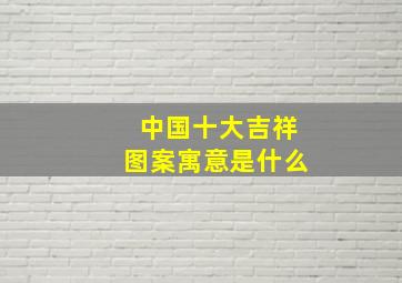 中国十大吉祥图案寓意是什么