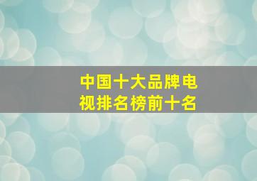 中国十大品牌电视排名榜前十名