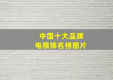 中国十大品牌电视排名榜图片