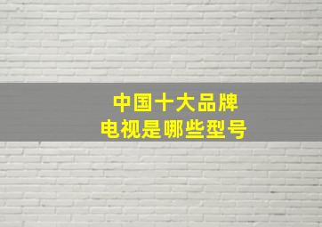 中国十大品牌电视是哪些型号