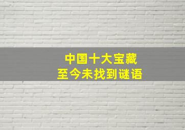 中国十大宝藏至今未找到谜语