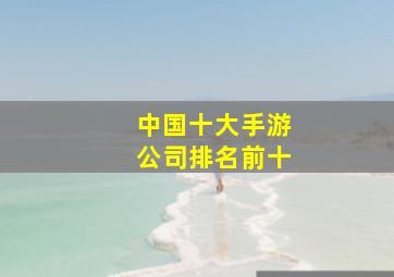 中国十大手游公司排名前十