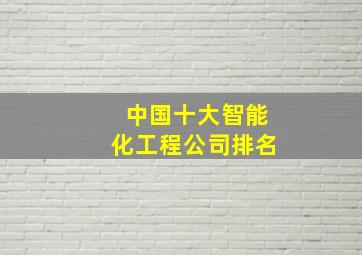 中国十大智能化工程公司排名