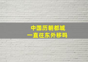 中国历朝都城一直往东外移吗