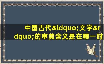 中国古代“文学”的审美含义是在哪一时期确立的?