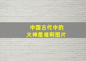 中国古代中的火神是谁啊图片