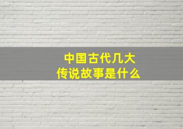 中国古代几大传说故事是什么