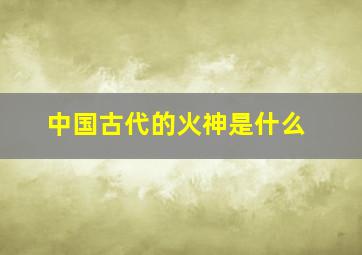 中国古代的火神是什么