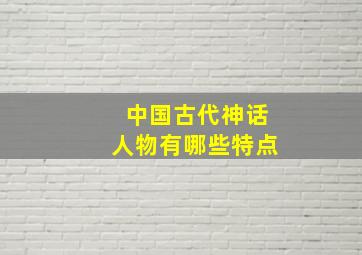 中国古代神话人物有哪些特点