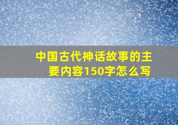 中国古代神话故事的主要内容150字怎么写