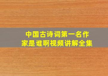 中国古诗词第一名作家是谁啊视频讲解全集