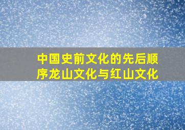 中国史前文化的先后顺序龙山文化与红山文化