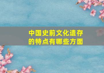 中国史前文化遗存的特点有哪些方面