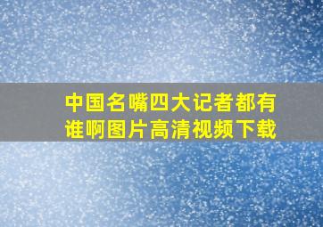 中国名嘴四大记者都有谁啊图片高清视频下载