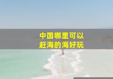 中国哪里可以赶海的海好玩