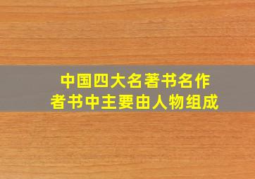 中国四大名著书名作者书中主要由人物组成