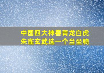 中国四大神兽青龙白虎朱雀玄武选一个当坐骑