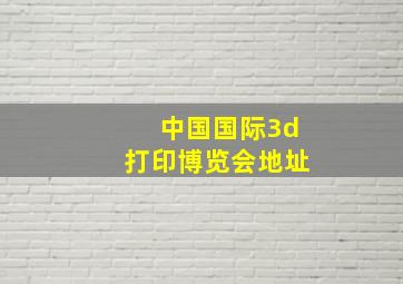 中国国际3d打印博览会地址