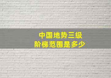 中国地势三级阶梯范围是多少