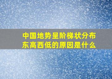 中国地势呈阶梯状分布东高西低的原因是什么