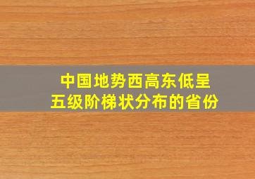 中国地势西高东低呈五级阶梯状分布的省份