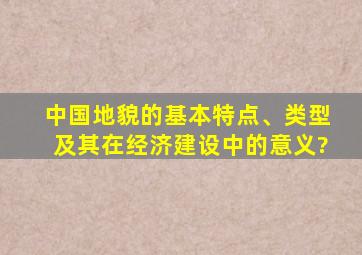 中国地貌的基本特点、类型及其在经济建设中的意义?