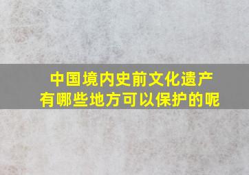 中国境内史前文化遗产有哪些地方可以保护的呢