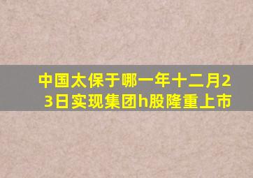 中国太保于哪一年十二月23日实现集团h股隆重上市